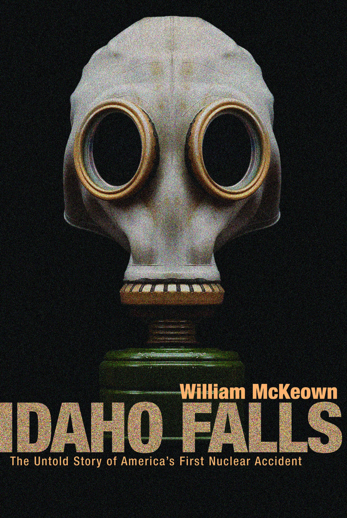 Idaho Falls: The Untold Story of America’s First Nuclear Accident - ECW Press