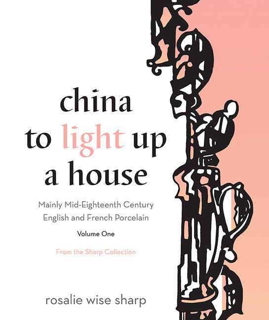 China to Light Up a House, Volume I: Mainly Mid-Eighteenth Century English and French Porcelain - ECW Press