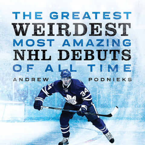 Greatest, Weirdest, Most Amazing NHL Debuts of All Time, The by Andrew Podnieks, ECW Press