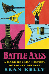 Cover: Battle Axes: A Hard Rockin’ History of Pointy Guitars by Sean Kelly