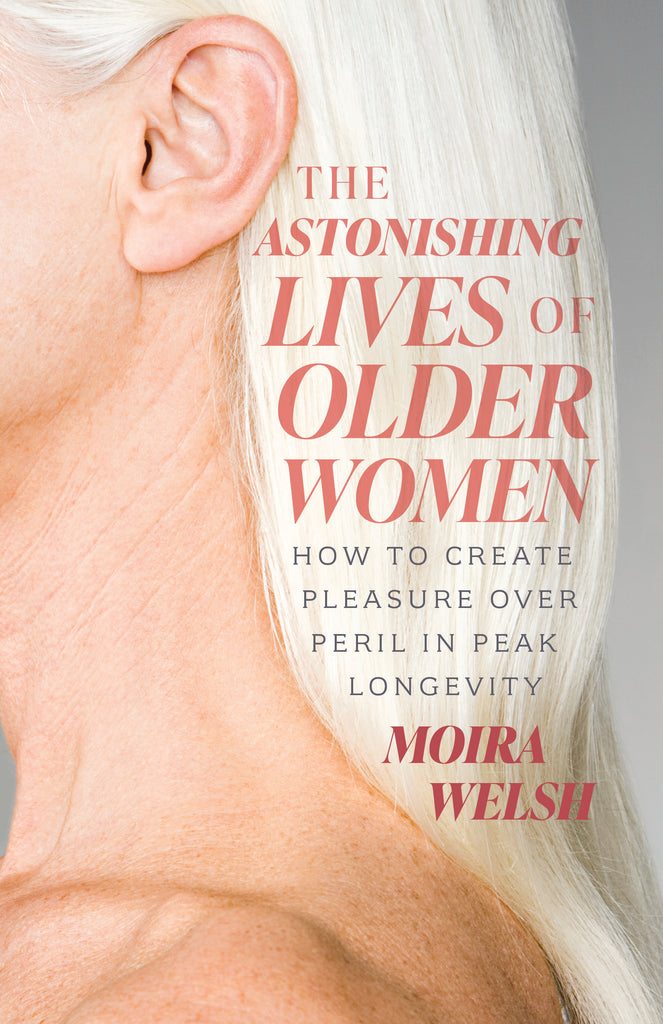 Cover: The Astonishing Lives of Older Women: How to Create Pleasure Over Peril in Peak Longevity by Moira Welsh.