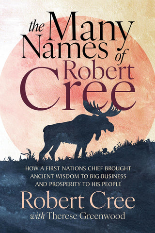 Cover: The Many Names of Robert Cree: How a First Nations Chief Brought Ancient Wisdom to Big Business and Prosperity to His People by Robert Cree with Therese Greenwood
