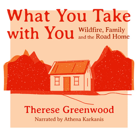 Cover: What You Take With You: Wildfire, Family and the Road Home by Therese Greenwood, read by Athena Karkanis.