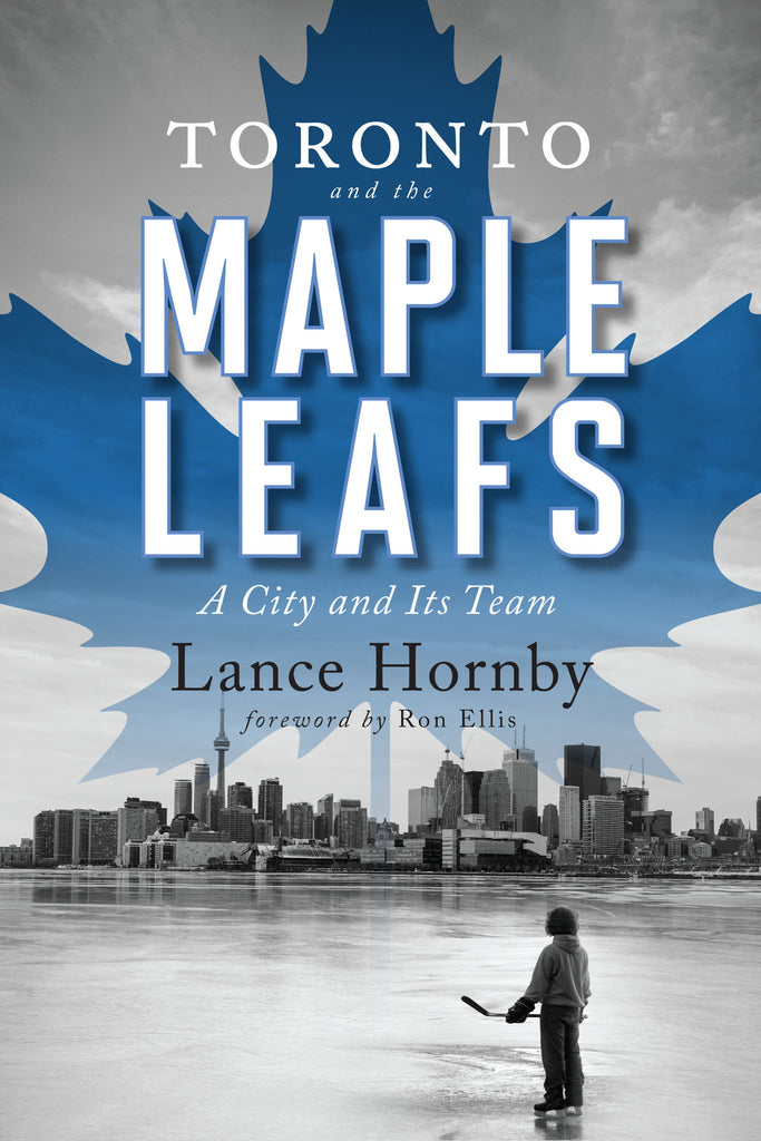 Toronto and the Maple Leafs by Lance Hornby, foreword by Ron Ellis, ECW Press